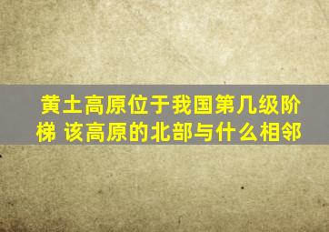 黄土高原位于我国第几级阶梯 该高原的北部与什么相邻